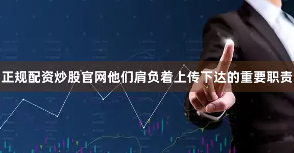 正规配资炒股官网他们肩负着上传下达的重要职责