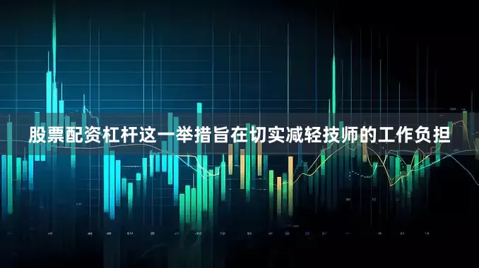 股票配资杠杆这一举措旨在切实减轻技师的工作负担