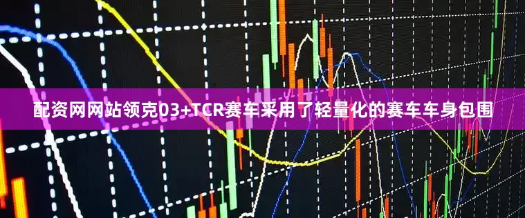 配资网网站领克03+TCR赛车采用了轻量化的赛车车身包围