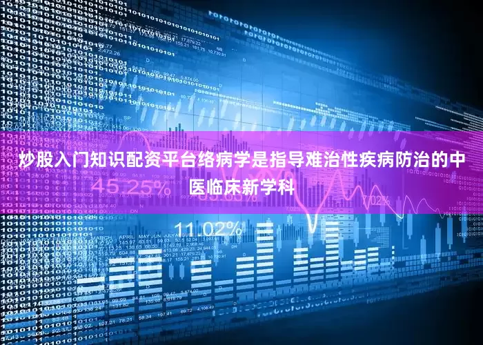 炒股入门知识配资平台络病学是指导难治性疾病防治的中医临床新学科