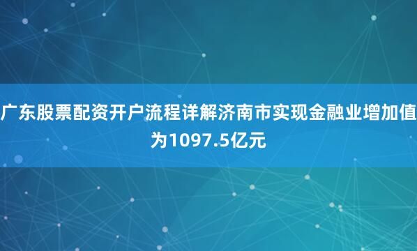 广东股票配资开户流程详解济南市实现金融业增加值为1097.5亿元