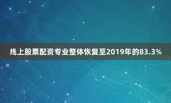 线上股票配资专业整体恢复至2019年的83.3%