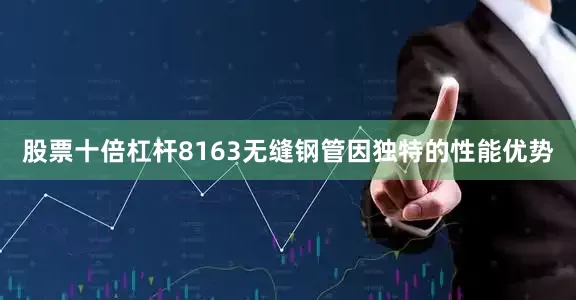 股票十倍杠杆8163无缝钢管因独特的性能优势