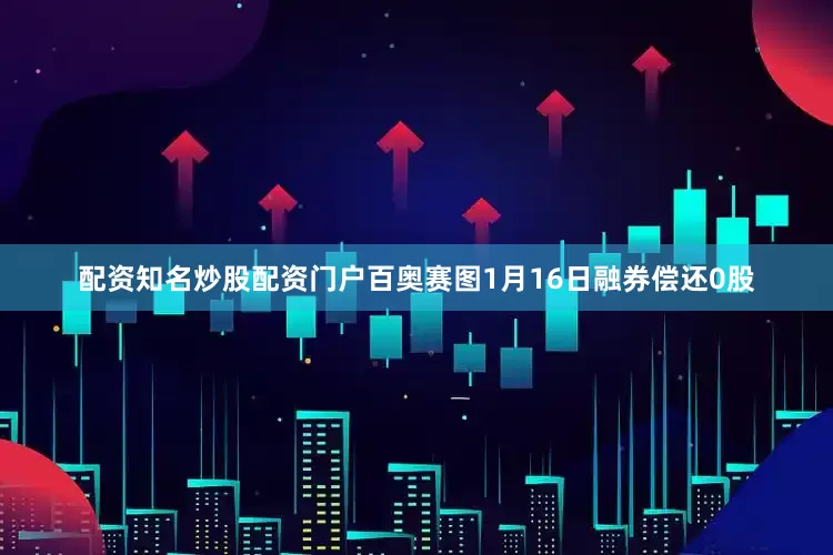 配资知名炒股配资门户百奥赛图1月16日融券偿还0股