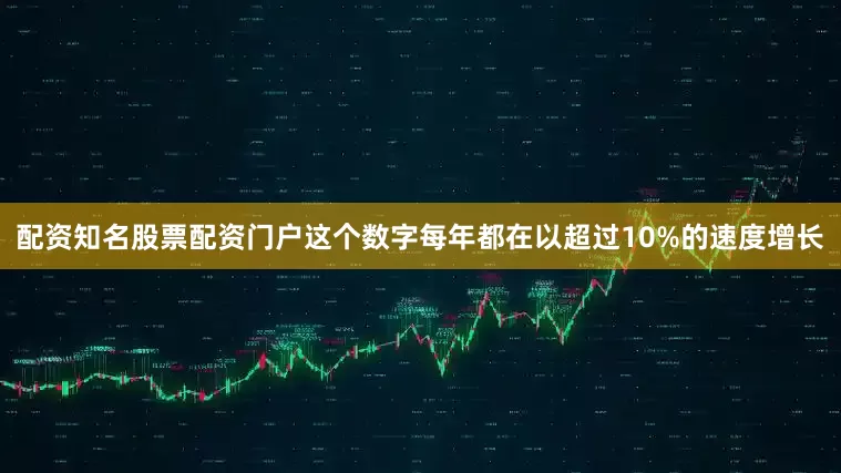 配资知名股票配资门户这个数字每年都在以超过10%的速度增长