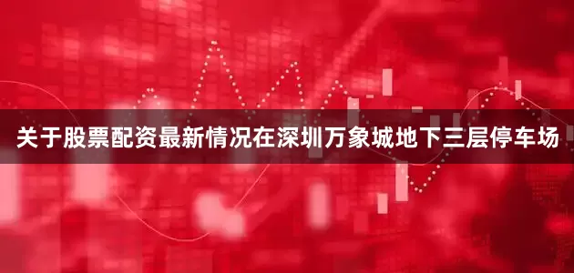 关于股票配资最新情况在深圳万象城地下三层停车场