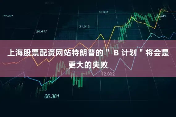 上海股票配资网站特朗普的＂ B 计划＂将会是更大的失败