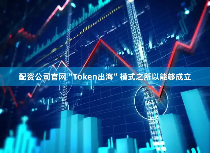 配资公司官网“Token出海”模式之所以能够成立