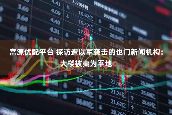 富源优配平台 探访遭以军袭击的也门新闻机构：大楼被夷为平地