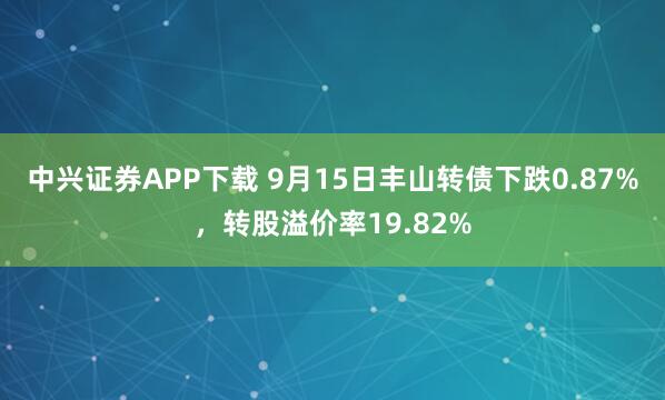 中兴证券APP下载 9月15日丰山转债下跌0.87%，转股溢价率19.82%