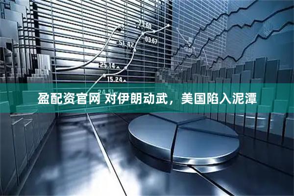 盈配资官网 对伊朗动武，美国陷入泥潭