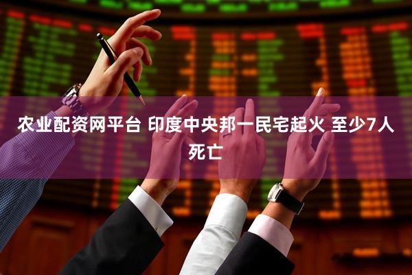 农业配资网平台 印度中央邦一民宅起火 至少7人死亡