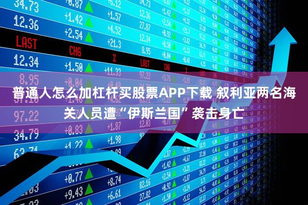普通人怎么加杠杆买股票APP下载 叙利亚两名海关人员遭“伊斯兰国”袭击身亡