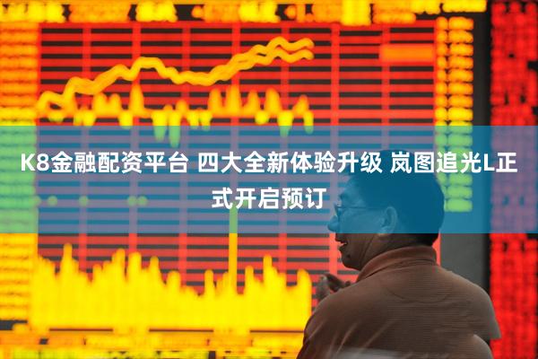K8金融配资平台 四大全新体验升级 岚图追光L正式开启预订