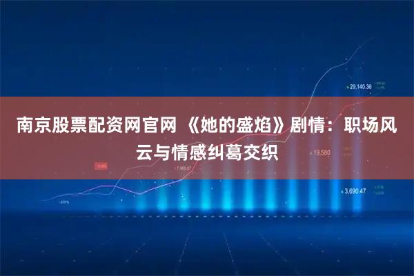 南京股票配资网官网 《她的盛焰》剧情：职场风云与情感纠葛交织