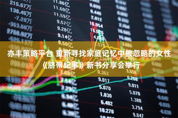 亦丰策略平台 重新寻找家庭记忆中被忽略的女性 《脐带纪事》新书分享会举行