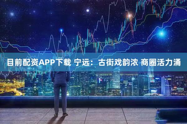 目前配资APP下载 宁远：古街戏韵浓 商圈活力涌