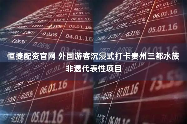 恒捷配资官网 外国游客沉浸式打卡贵州三都水族非遗代表性项目