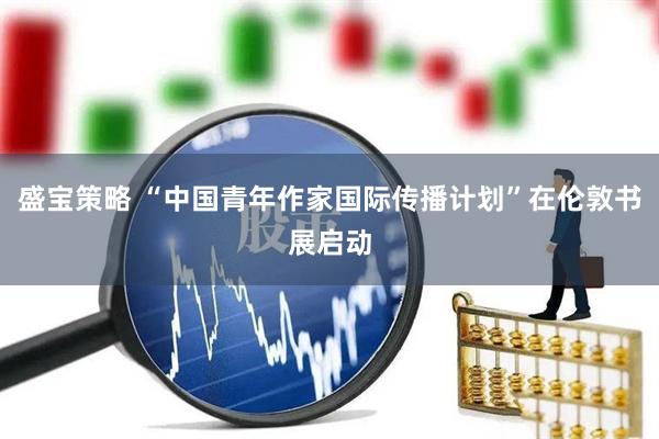 盛宝策略 “中国青年作家国际传播计划”在伦敦书展启动