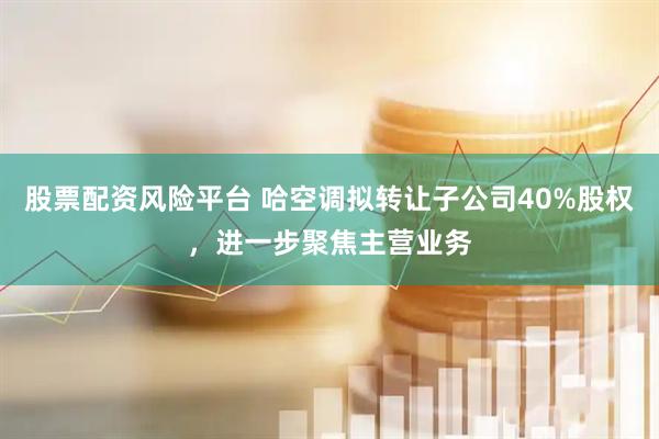 股票配资风险平台 哈空调拟转让子公司40%股权，进一步聚焦主营业务