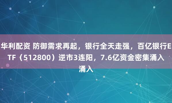 华利配资 防御需求再起，银行全天走强，百亿银行ETF（512800）逆市3连阳，7.6亿资金密集涌入