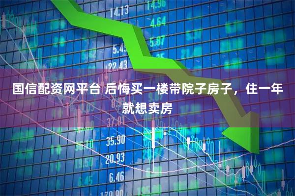 国信配资网平台 后悔买一楼带院子房子，住一年就想卖房