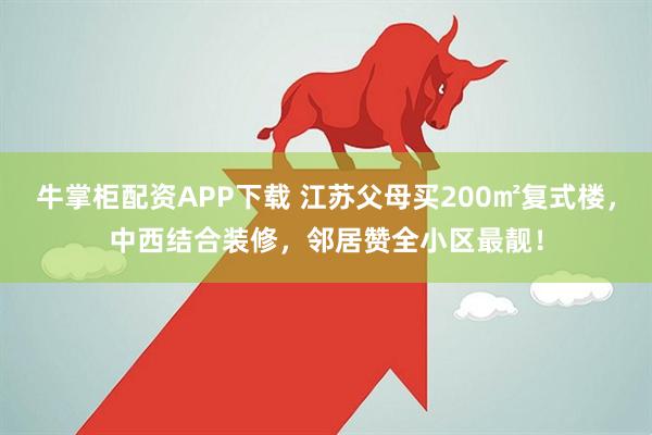 牛掌柜配资APP下载 江苏父母买200㎡复式楼，中西结合装修，邻居赞全小区最靓！