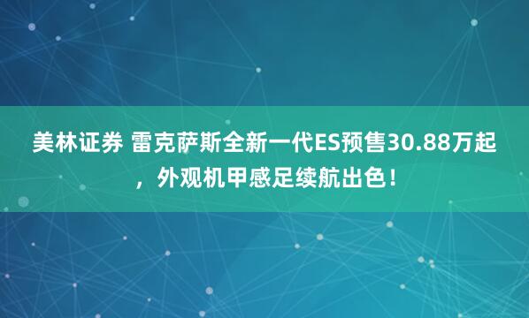 美林证券 雷克萨斯全新一代ES预售30.88万起，外观机甲感足续航出色！