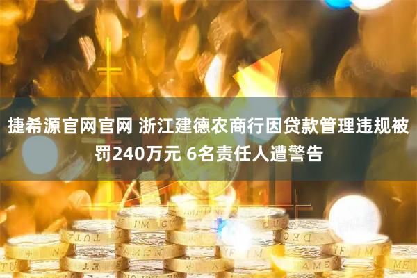 捷希源官网官网 浙江建德农商行因贷款管理违规被罚240万元 6名责任人遭警告