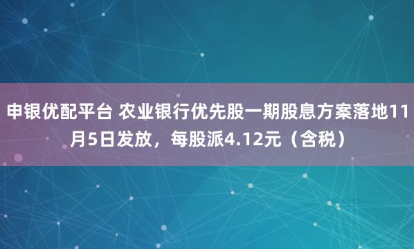 申银优配平台 农业银行优先股一期股息方案落地11月5日发放，每股派4.12元（含税）