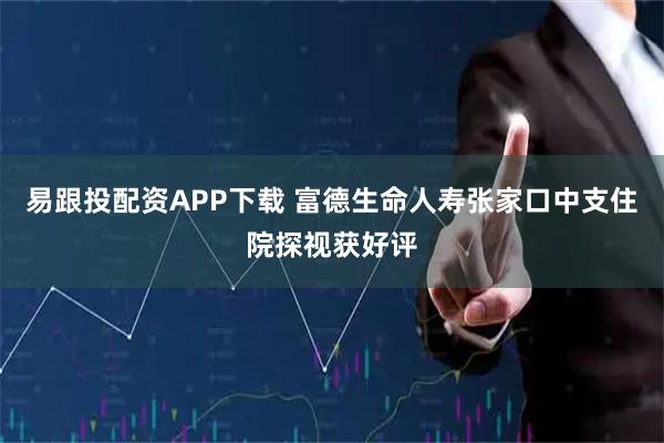 易跟投配资APP下载 富德生命人寿张家口中支住院探视获好评