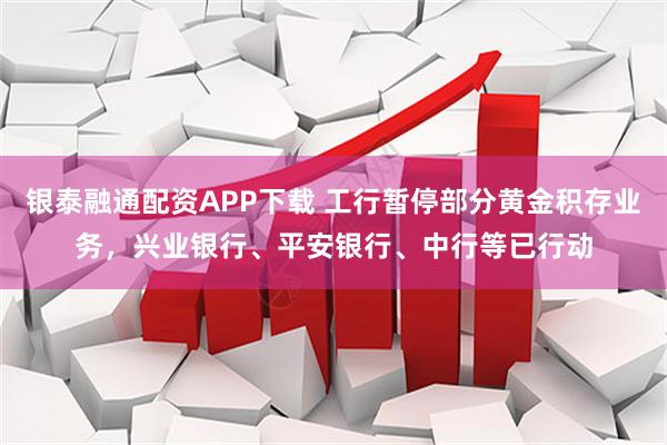 银泰融通配资APP下载 工行暂停部分黄金积存业务，兴业银行、平安银行、中行等已行动