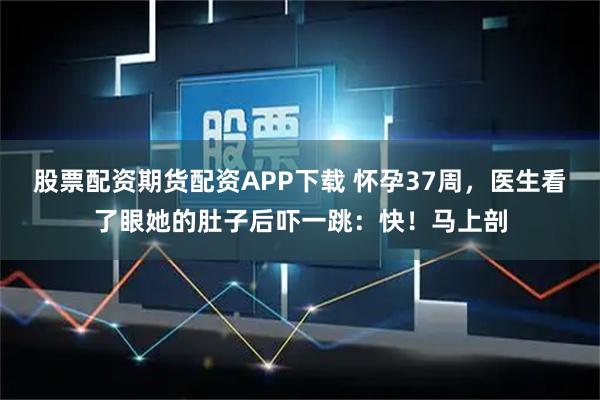 股票配资期货配资APP下载 怀孕37周，医生看了眼她的肚子后吓一跳：快！马上剖