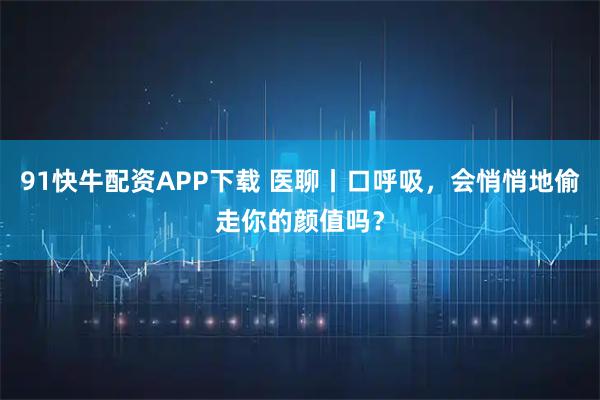 91快牛配资APP下载 医聊丨口呼吸，会悄悄地偷走你的颜值吗？
