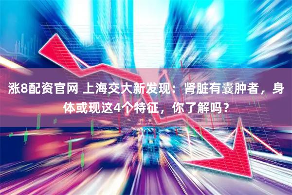涨8配资官网 上海交大新发现：肾脏有囊肿者，身体或现这4个特征，你了解吗？