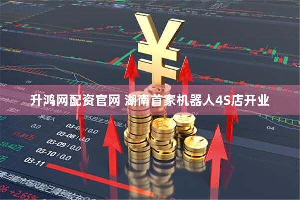 升鸿网配资官网 湖南首家机器人4S店开业