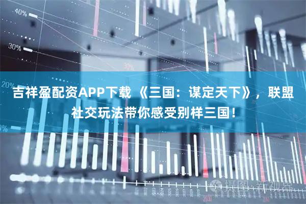 吉祥盈配资APP下载 《三国：谋定天下》，联盟社交玩法带你感受别样三国！