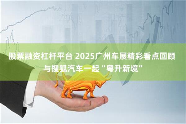 股票融资杠杆平台 2025广州车展精彩看点回顾 与搜狐汽车一起“粤升新境”