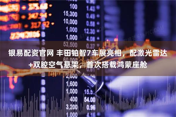 银易配资官网 丰田铂智7车展亮相，配激光雷达+双腔空气悬架，首次搭载鸿蒙座舱