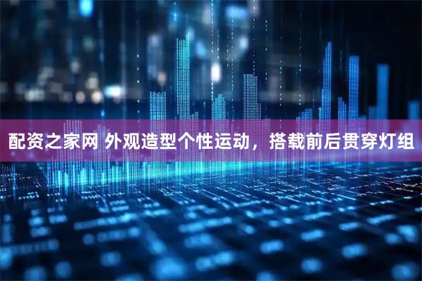 配资之家网 外观造型个性运动，搭载前后贯穿灯组