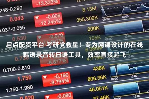 启点配资平台 考研党救星！专为网课设计的在线韩语录音转日语工具，效率直接起飞