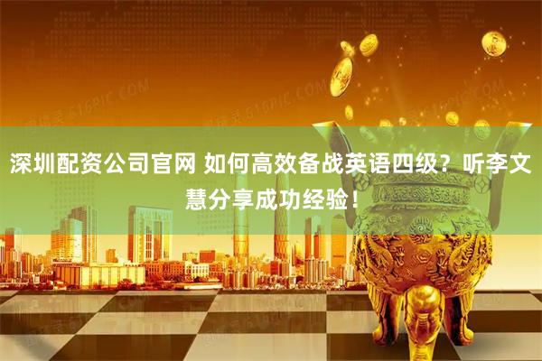 深圳配资公司官网 如何高效备战英语四级？听李文慧分享成功经验！
