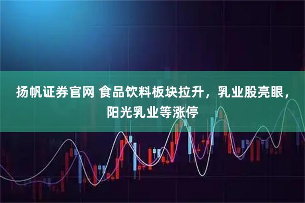 扬帆证券官网 食品饮料板块拉升，乳业股亮眼，阳光乳业等涨停
