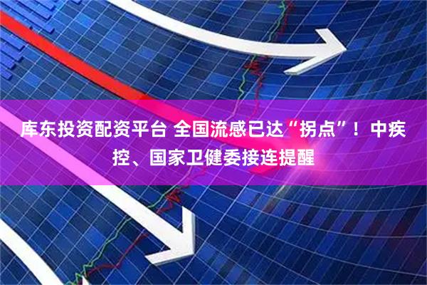 库东投资配资平台 全国流感已达“拐点”！中疾控、国家卫健委接连提醒