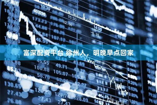 富深配资平台 徐州人，明晚早点回家