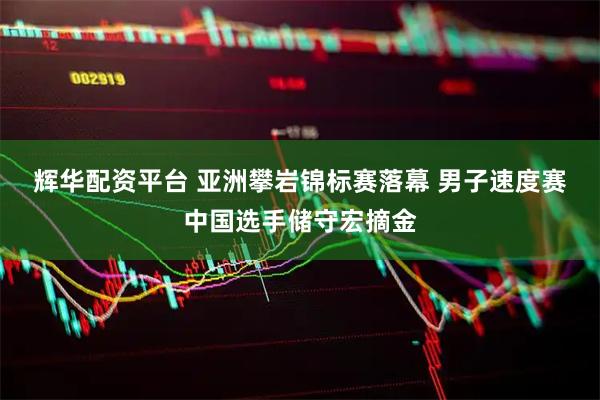 辉华配资平台 亚洲攀岩锦标赛落幕 男子速度赛中国选手储守宏摘金