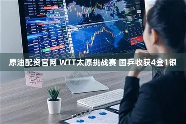 原油配资官网 WTT太原挑战赛 国乒收获4金1银