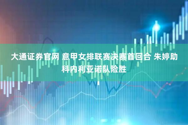 大通证券官网 意甲女排联赛决赛首回合 朱婷助科内利亚诺队险胜
