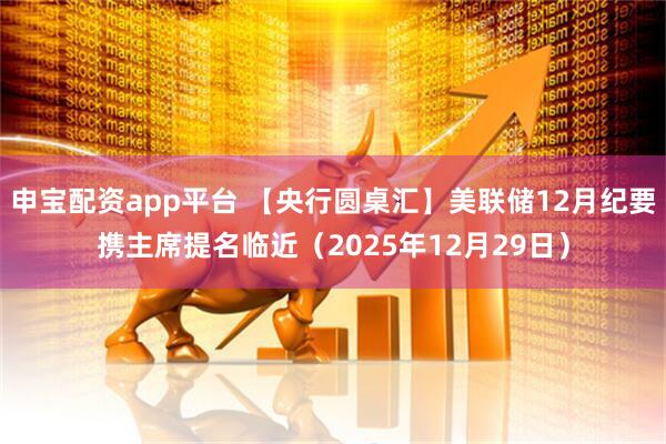 申宝配资app平台 【央行圆桌汇】美联储12月纪要携主席提名临近（2025年12月29日）
