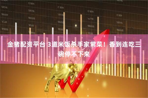 金猪配资平台 3道米饭杀手家常菜！香到连吃三碗停不下来